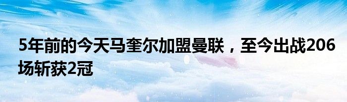 5年前的今天马奎尔加盟曼联，至今出战206场斩获2冠