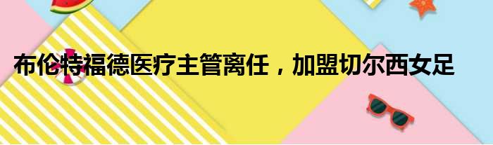 布伦特福德医疗主管离任，加盟切尔西女足