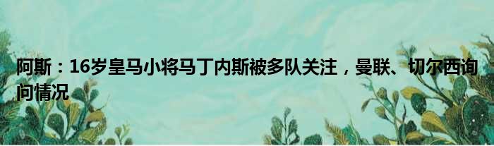 阿斯：16岁皇马小将马丁内斯被多队关注，曼联、切尔西询问情况