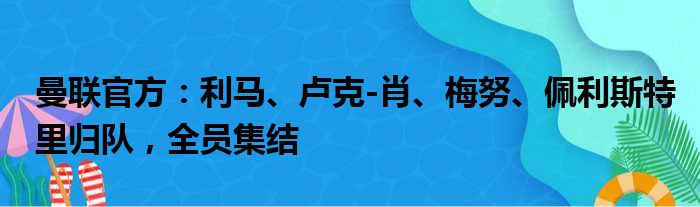 曼联官方：利马、卢克-肖、梅努、佩利斯特里归队，全员集结