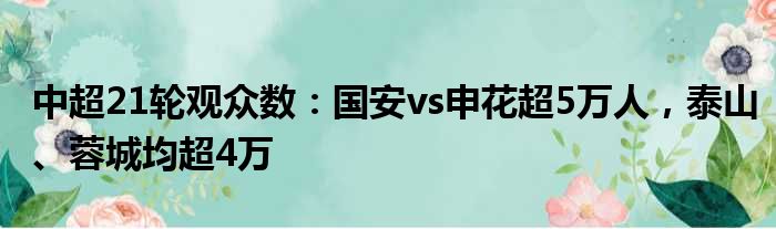 中超21轮观众数：国安vs申花超5万人，泰山、蓉城均超4万