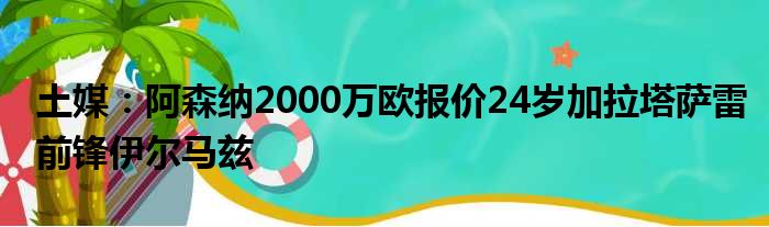 土媒：阿森纳2000万欧报价24岁加拉塔萨雷前锋伊尔马兹