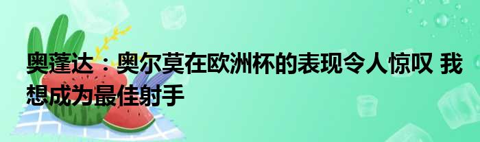 奥蓬达：奥尔莫在欧洲杯的表现令人惊叹 我想成为最佳射手