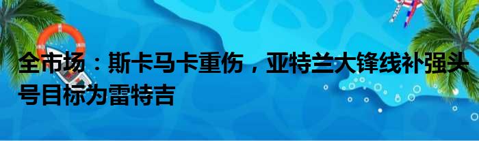 全市场：斯卡马卡重伤，亚特兰大锋线补强头号目标为雷特吉