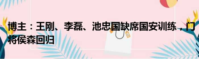 博主：王刚、李磊、池忠国缺席国安训练，门将侯森回归