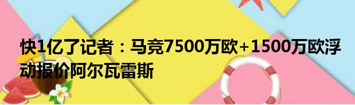 快1亿了记者：马竞7500万欧+1500万欧浮动报价阿尔瓦雷斯