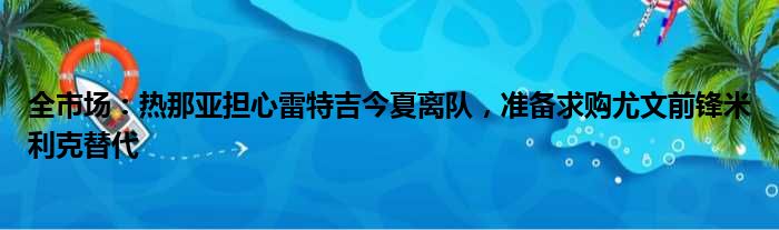 全市场：热那亚担心雷特吉今夏离队，准备求购尤文前锋米利克替代