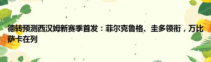 德转预测西汉姆新赛季首发：菲尔克鲁格、圭多领衔，万比萨卡在列