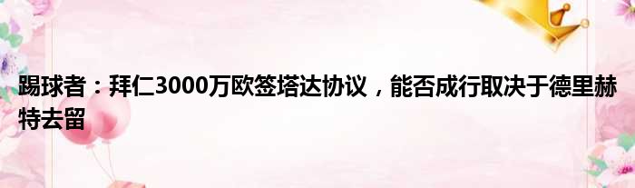 踢球者：拜仁3000万欧签塔达协议，能否成行取决于德里赫特去留