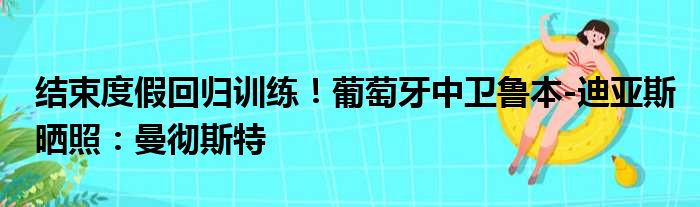 结束度假回归训练！葡萄牙中卫鲁本-迪亚斯晒照：曼彻斯特