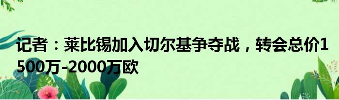 记者：莱比锡加入切尔基争夺战，转会总价1500万-2000万欧