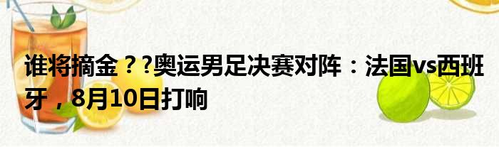 谁将摘金？?奥运男足决赛对阵：法国vs西班牙，8月10日打响