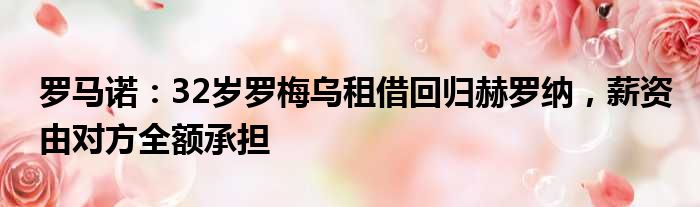 罗马诺：32岁罗梅乌租借回归赫罗纳，薪资由对方全额承担