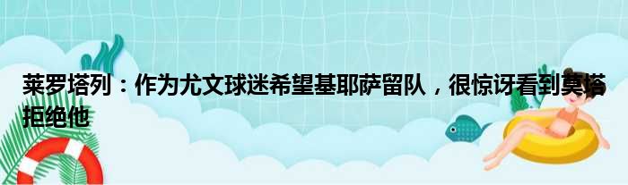 莱罗塔列：作为尤文球迷希望基耶萨留队，很惊讶看到莫塔拒绝他