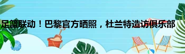 足篮联动！巴黎官方晒照，杜兰特造访俱乐部