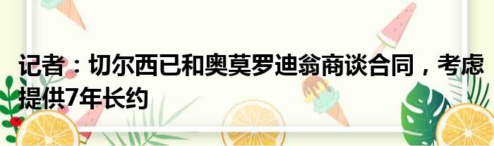 记者：切尔西已和奥莫罗迪翁商谈合同，考虑提供7年长约