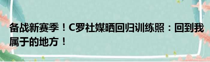 备战新赛季！C罗社媒晒回归训练照：回到我属于的地方！