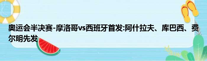 奥运会半决赛-摩洛哥vs西班牙首发:阿什拉夫、库巴西、费尔明先发