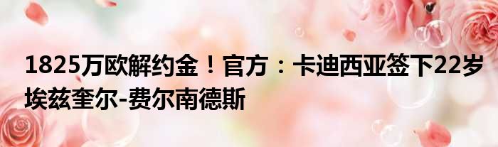 1825万欧解约金！官方：卡迪西亚签下22岁埃兹奎尔-费尔南德斯