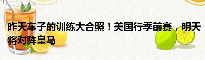 昨天车子的训练大合照！美国行季前赛，明天将对阵皇马