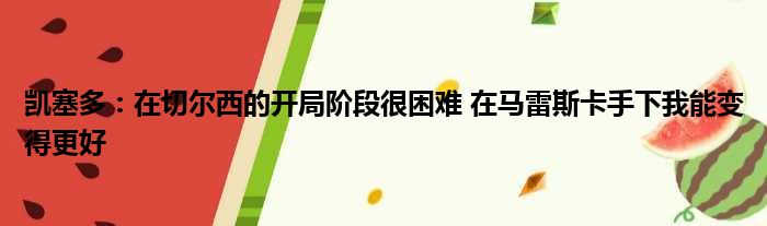 凯塞多：在切尔西的开局阶段很困难 在马雷斯卡手下我能变得更好