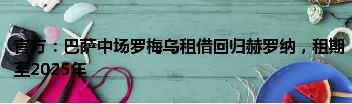 官方：巴萨中场罗梅乌租借回归赫罗纳，租期至2025年