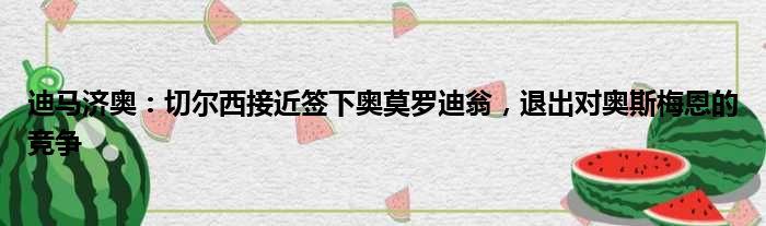 迪马济奥：切尔西接近签下奥莫罗迪翁，退出对奥斯梅恩的竞争