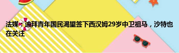 法媒：迪拜青年国民渴望签下西汉姆29岁中卫祖马，沙特也在关注