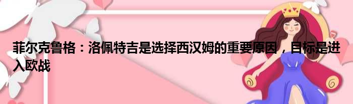 菲尔克鲁格：洛佩特吉是选择西汉姆的重要原因，目标是进入欧战