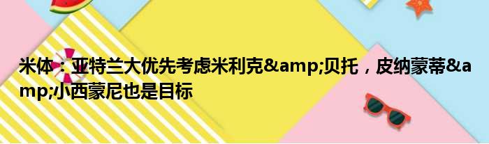 米体：亚特兰大优先考虑米利克&贝托，皮纳蒙蒂&小西蒙尼也是目标