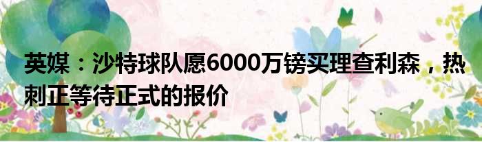 英媒：沙特球队愿6000万镑买理查利森，热刺正等待正式的报价