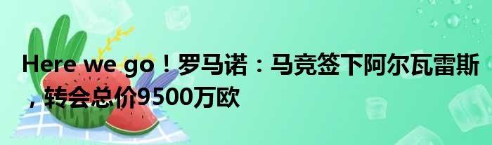 Here we go！罗马诺：马竞签下阿尔瓦雷斯，转会总价9500万欧