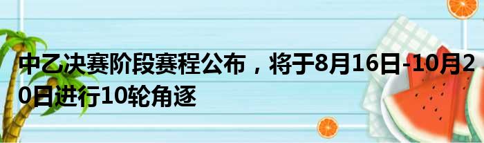 中乙决赛阶段赛程公布，将于8月16日-10月20日进行10轮角逐