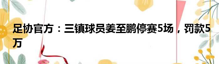 足协官方：三镇球员姜至鹏停赛5场，罚款5万