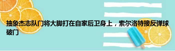 抽象杰志队门将大脚打在自家后卫身上，索尔洛特接反弹球破门