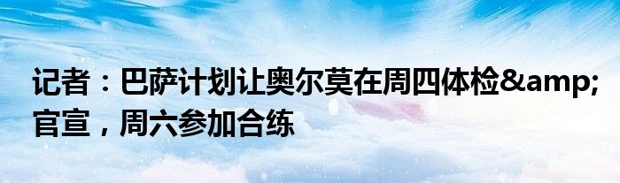 记者：巴萨计划让奥尔莫在周四体检&官宣，周六参加合练