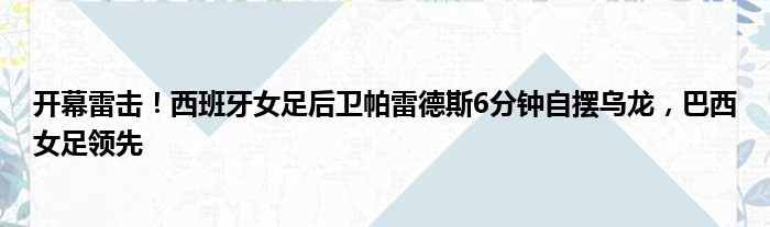 开幕雷击！西班牙女足后卫帕雷德斯6分钟自摆乌龙，巴西女足领先