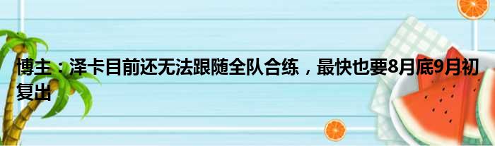 博主：泽卡目前还无法跟随全队合练，最快也要8月底9月初复出