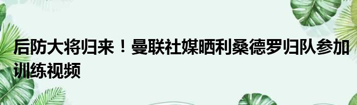 后防大将归来！曼联社媒晒利桑德罗归队参加训练视频