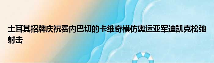 土耳其招牌庆祝费内巴切的卡维奇模仿奥运亚军迪凯克松弛射击