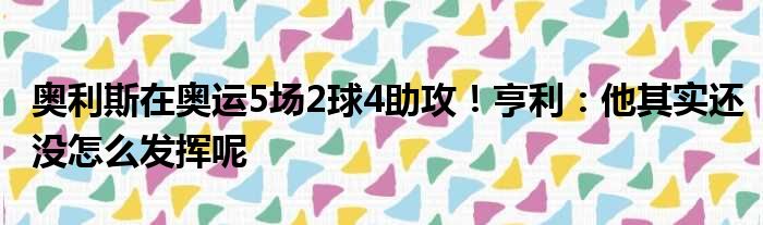 奥利斯在奥运5场2球4助攻！亨利：他其实还没怎么发挥呢