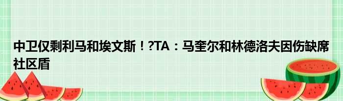 中卫仅剩利马和埃文斯！?TA：马奎尔和林德洛夫因伤缺席社区盾