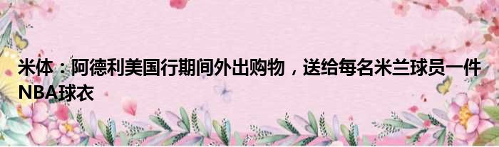 米体：阿德利美国行期间外出购物，送给每名米兰球员一件NBA球衣