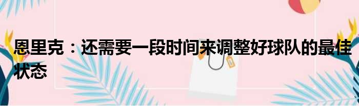 恩里克：还需要一段时间来调整好球队的最佳状态