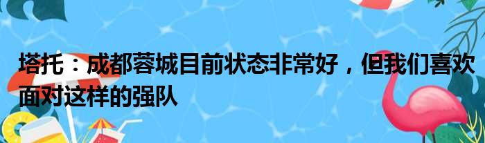 塔托：成都蓉城目前状态非常好，但我们喜欢面对这样的强队