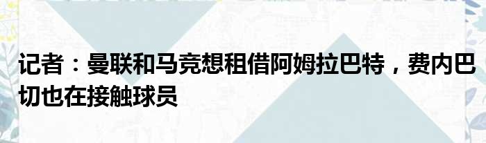 记者：曼联和马竞想租借阿姆拉巴特，费内巴切也在接触球员