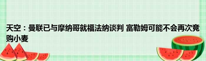 天空：曼联已与摩纳哥就福法纳谈判 富勒姆可能不会再次竞购小麦