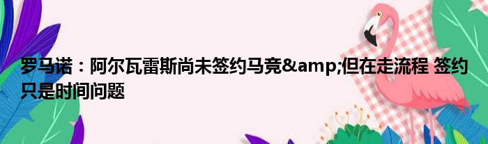 罗马诺：阿尔瓦雷斯尚未签约马竞&但在走流程 签约只是时间问题