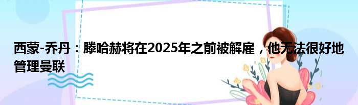 西蒙-乔丹：滕哈赫将在2025年之前被解雇，他无法很好地管理曼联