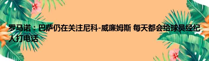 罗马诺：巴萨仍在关注尼科-威廉姆斯 每天都会给球员经纪人打电话